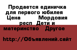 Продается единичка для первого юбилея  › Цена ­ 500 - Мордовия респ. Дети и материнство » Другое   